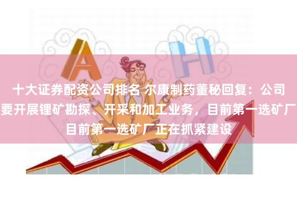 十大证券配资公司排名 尔康制药董秘回复：公司在尼日利亚主要开展锂矿勘探、开采和加工业务，目前第一选矿厂正在抓紧建设