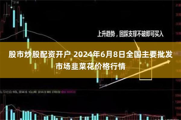 股市炒股配资开户 2024年6月8日全国主要批发市场韭菜花价格行情