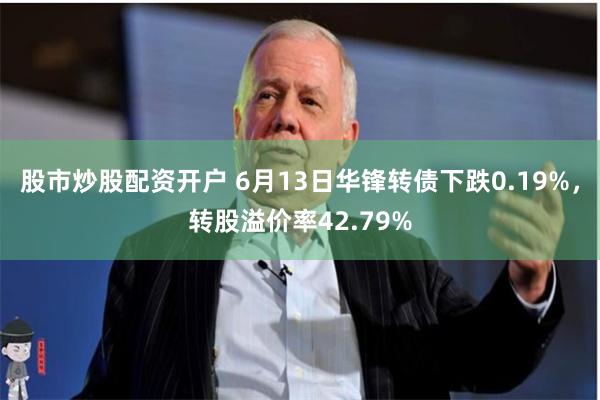 股市炒股配资开户 6月13日华锋转债下跌0.19%，转股溢价率42.79%
