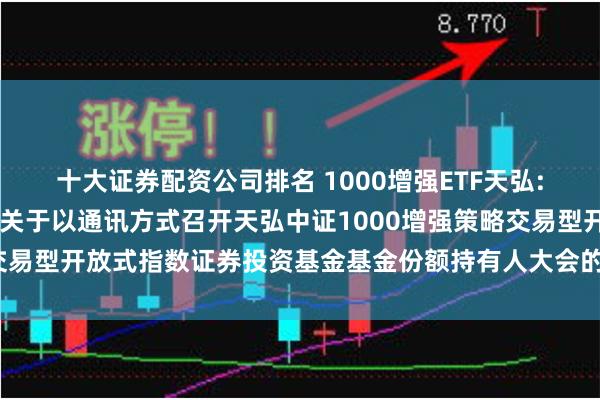 十大证券配资公司排名 1000增强ETF天弘: 天弘基金管理有限公司关于以通讯方式召开天弘中证1000增强策略交易型开放式指数证券投资基金基金份额持有人大会的第一次提示性公告