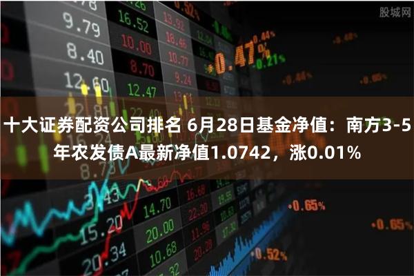 十大证券配资公司排名 6月28日基金净值：南方3-5年农发债A最新净值1.0742，涨0.01%