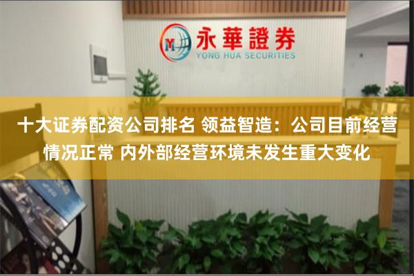 十大证券配资公司排名 领益智造：公司目前经营情况正常 内外部经营环境未发生重大变化