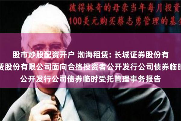 股市炒股配资开户 渤海租赁: 长城证券股份有限公司关于渤海租赁股份有限公司面向合格投资者公开发行公司债券临时受托管理事务报告