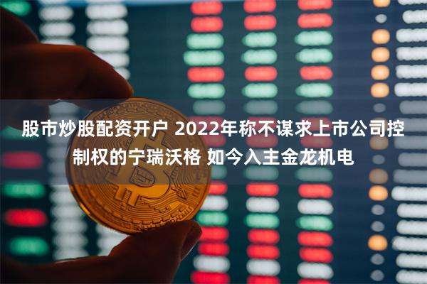 股市炒股配资开户 2022年称不谋求上市公司控制权的宁瑞沃格 如今入主金龙机电