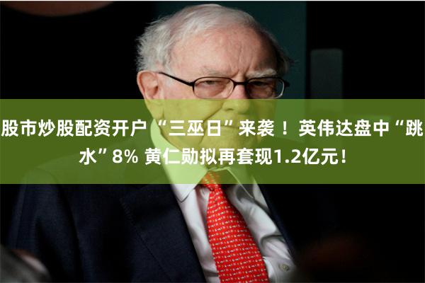 股市炒股配资开户 “三巫日”来袭 ！英伟达盘中“跳水”8% 黄仁勋拟再套现1.2亿元！