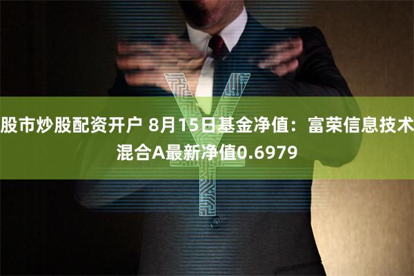 股市炒股配资开户 8月15日基金净值：富荣信息技术混合A最新净值0.6979