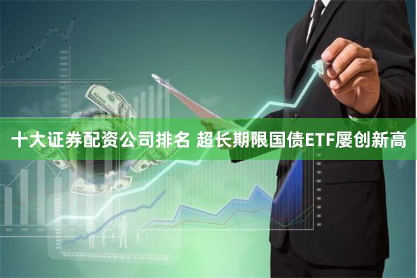 十大证券配资公司排名 超长期限国债ETF屡创新高