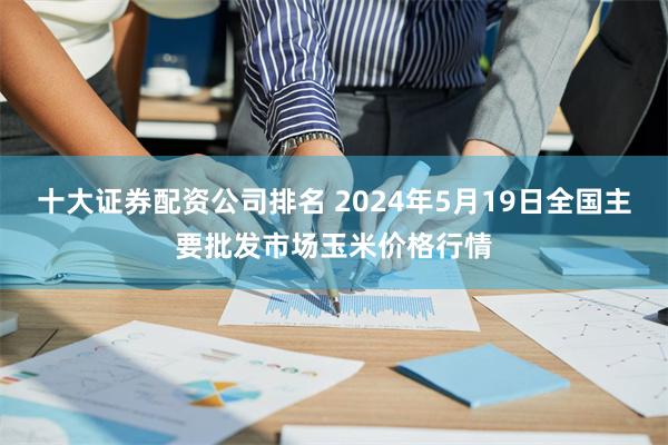 十大证券配资公司排名 2024年5月19日全国主要批发市场玉米价格行情