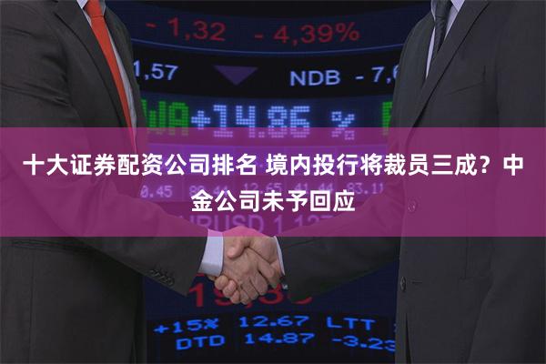 十大证券配资公司排名 境内投行将裁员三成？中金公司未予回应