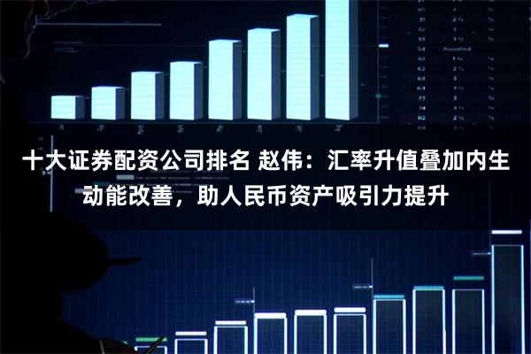 十大证券配资公司排名 赵伟：汇率升值叠加内生动能改善，助人民币资产吸引力提升