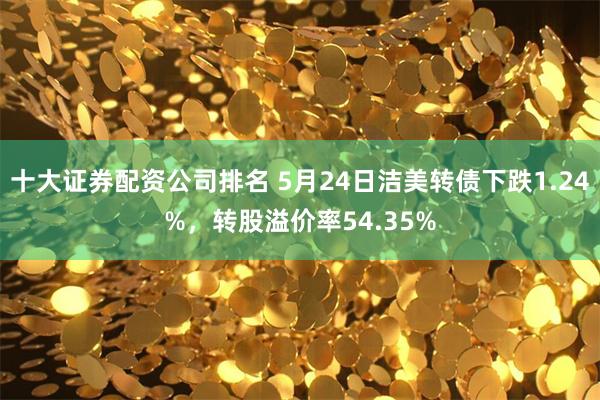 十大证券配资公司排名 5月24日洁美转债下跌1.24%，转股溢价率54.35%