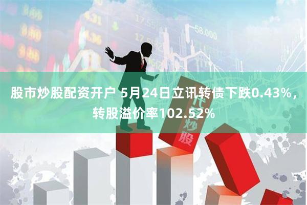 股市炒股配资开户 5月24日立讯转债下跌0.43%，转股溢价率102.52%