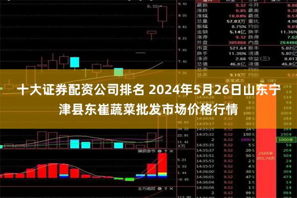 十大证券配资公司排名 2024年5月26日山东宁津县东崔蔬菜批发市场价格行情