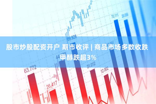 股市炒股配资开户 期市收评 | 商品市场多数收跌 甲醇跌超3%