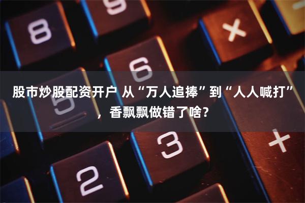 股市炒股配资开户 从“万人追捧”到“人人喊打”，香飘飘做错了啥？