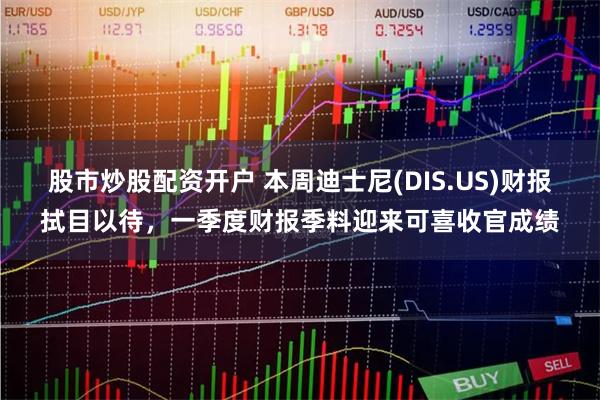 股市炒股配资开户 本周迪士尼(DIS.US)财报拭目以待，一季度财报季料迎来可喜收官成绩