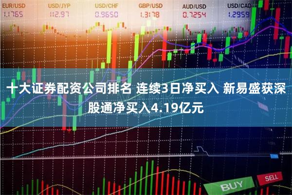 十大证券配资公司排名 连续3日净买入 新易盛获深股通净买入4.19亿元