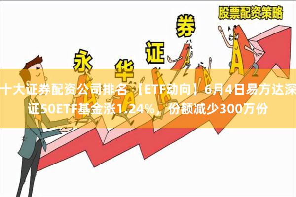 十大证券配资公司排名 【ETF动向】6月4日易方达深证50ETF基金涨1.24%，份额减少300万份