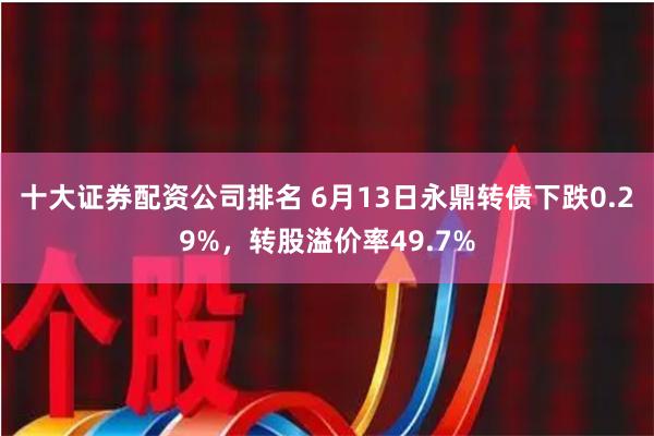 十大证券配资公司排名 6月13日永鼎转债下跌0.29%，转股溢价率49.7%