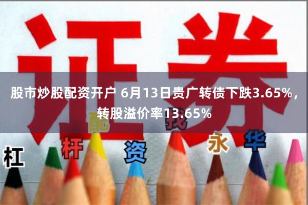 股市炒股配资开户 6月13日贵广转债下跌3.65%，转股溢价