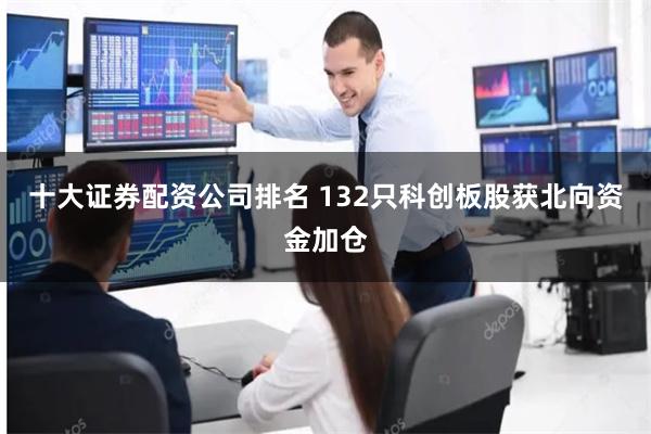 十大证券配资公司排名 132只科创板股获北向资金加仓