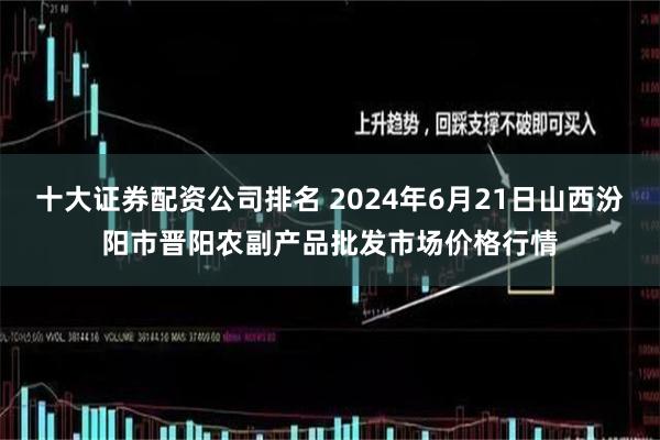 十大证券配资公司排名 2024年6月21日山西汾阳市晋阳农副