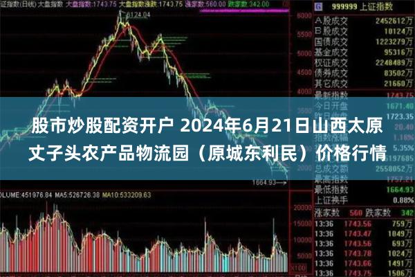 股市炒股配资开户 2024年6月21日山西太原丈子头农产品物