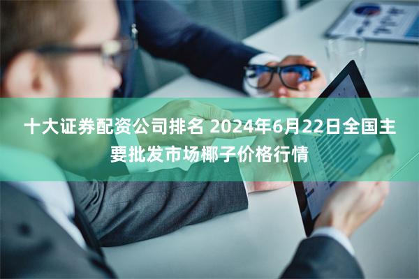 十大证券配资公司排名 2024年6月22日全国主要批发市场椰