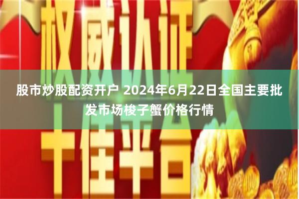 股市炒股配资开户 2024年6月22日全国主要批发市场梭子蟹