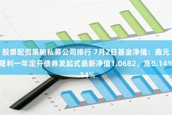 股票配资策略私募公司排行 7月2日基金净值：鑫元晟利一年定开债券发起式最新净值1.0682，涨0.14%