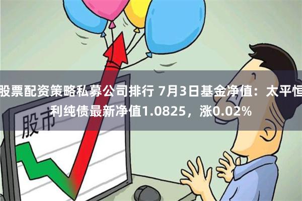 股票配资策略私募公司排行 7月3日基金净值：太平恒利纯债最新净值1.0825，涨0.02%