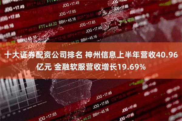 十大证券配资公司排名 神州信息上半年营收40.96亿元 金融