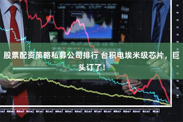 股票配资策略私募公司排行 台积电埃米级芯片，巨头订了！