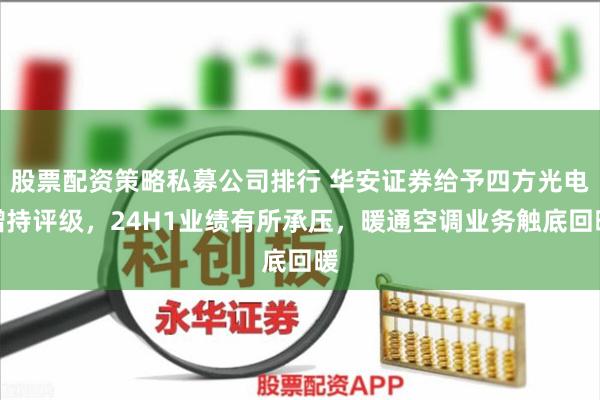 股票配资策略私募公司排行 华安证券给予四方光电增持评级，24H1业绩有所承压，暖通空调业务触底回暖