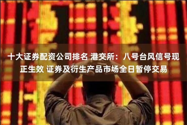 十大证券配资公司排名 港交所：八号台风信号现正生效 证券及衍生产品市场全日暂停交易