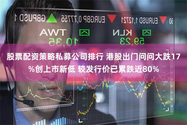 股票配资策略私募公司排行 港股出门问问大跌17%创上市新低 较发行价已累跌近80%