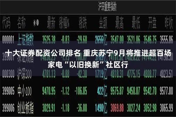 十大证券配资公司排名 重庆苏宁9月将推进超百场家电“以旧换新”社区行