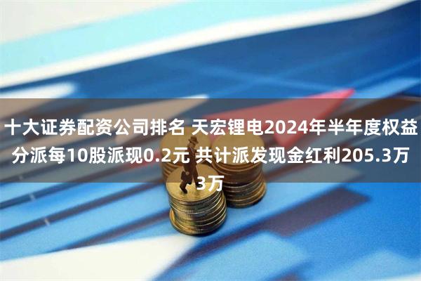 十大证券配资公司排名 天宏锂电2024年半年度权益分派每10股派现0.2元 共计派发现金红利205.3万