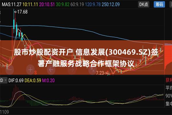 股市炒股配资开户 信息发展(300469.SZ)签署产融服务战略合作框架协议