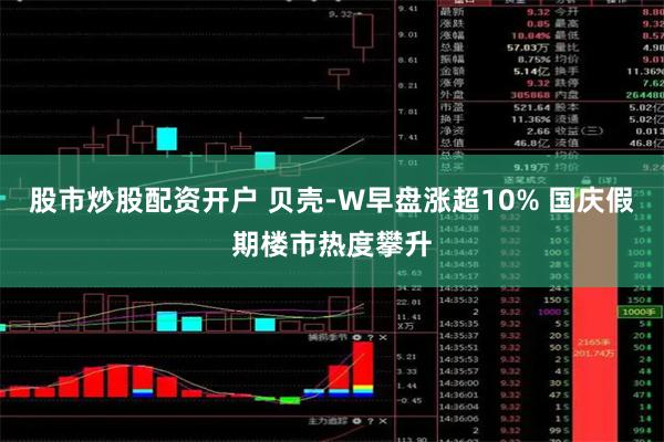 股市炒股配资开户 贝壳-W早盘涨超10% 国庆假期楼市热度攀升