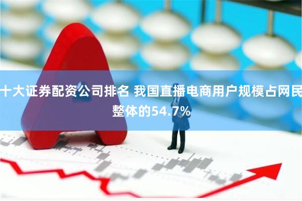 十大证券配资公司排名 我国直播电商用户规模占网民整体的54.