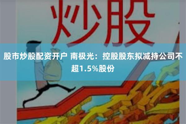 股市炒股配资开户 南极光：控股股东拟减持公司不超1.5%股份