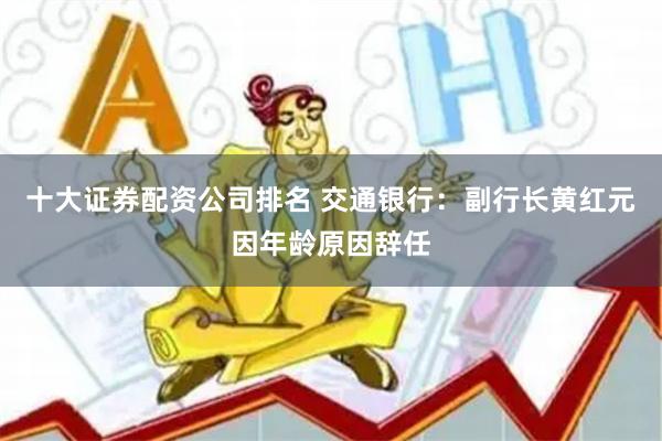 十大证券配资公司排名 交通银行：副行长黄红元因年龄原因辞任