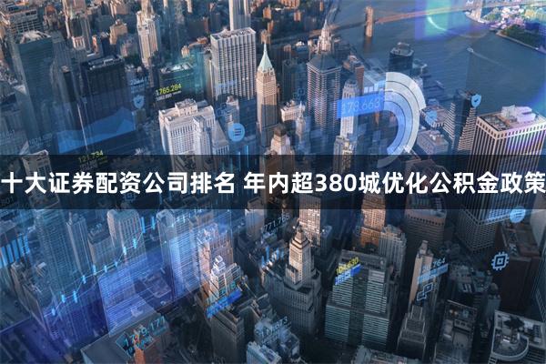 十大证券配资公司排名 年内超380城优化公积金政策