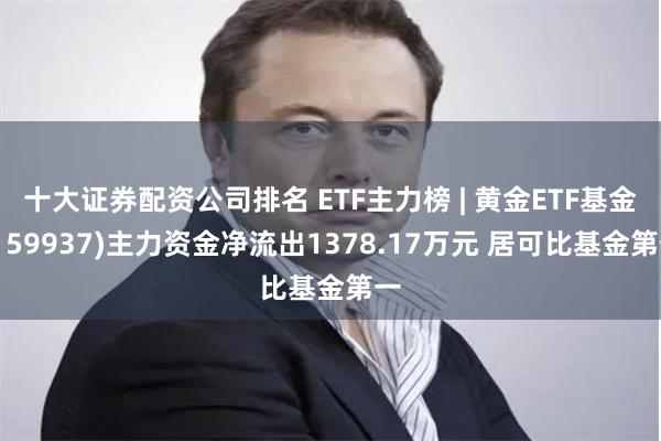 十大证券配资公司排名 ETF主力榜 | 黄金ETF基金(159937)主力资金净流出1378.17万元 居可比基金第一