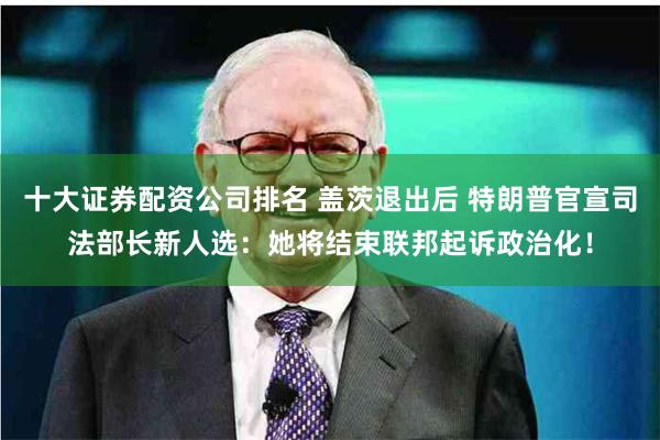 十大证券配资公司排名 盖茨退出后 特朗普官宣司法部长新人选：她将结束联邦起诉政治化！