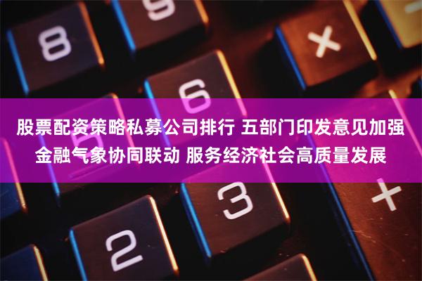 股票配资策略私募公司排行 五部门印发意见加强金融气象协同联动