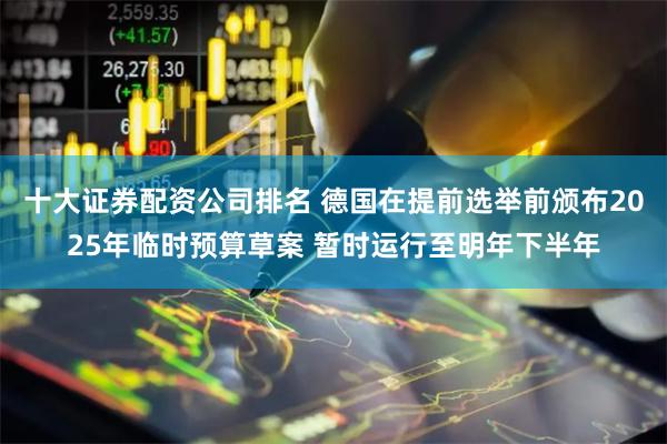 十大证券配资公司排名 德国在提前选举前颁布2025年临时预算草案 暂时运行至明年下半年