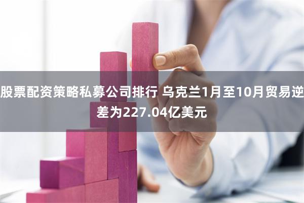 股票配资策略私募公司排行 乌克兰1月至10月贸易逆差为227.04亿美元