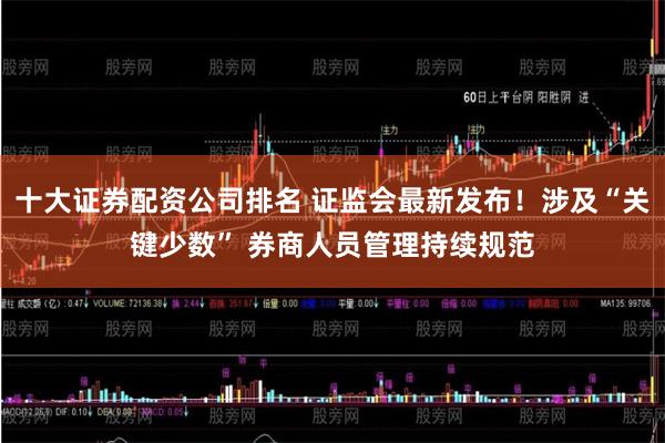 十大证券配资公司排名 证监会最新发布！涉及“关键少数” 券商